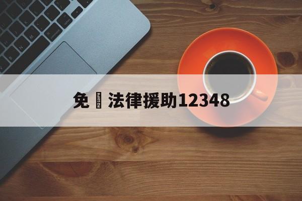 免費法律援助12348(免费法律援助12348真的免费吗)