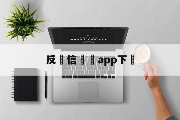 反電信詐騙app下載(反电信诈骗app下载安装)